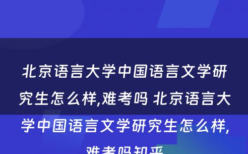 北京语言大学中国语言文学研究生怎么样,难考吗 北京语言大学中国语言文学研究生怎么样,难考吗知乎