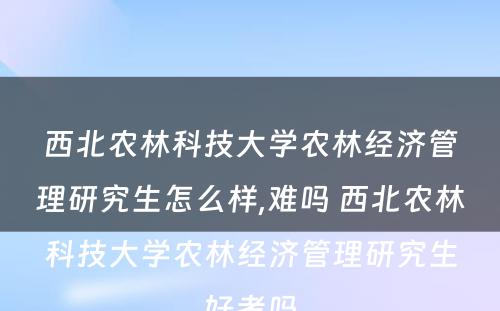 西北农林科技大学农林经济管理研究生怎么样,难吗 西北农林科技大学农林经济管理研究生好考吗