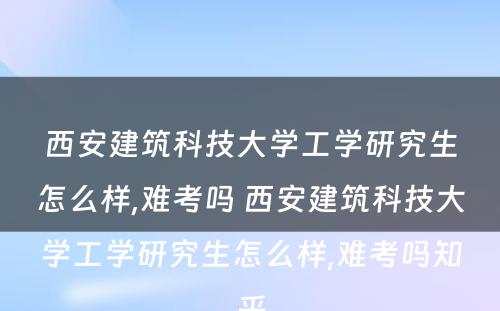 西安建筑科技大学工学研究生怎么样,难考吗 西安建筑科技大学工学研究生怎么样,难考吗知乎