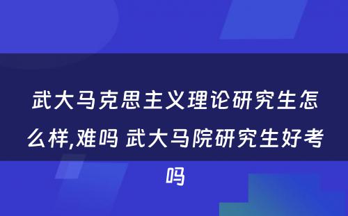 武大马克思主义理论研究生怎么样,难吗 武大马院研究生好考吗