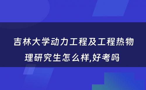 吉林大学动力工程及工程热物理研究生怎么样,好考吗 