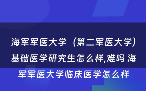 海军军医大学（第二军医大学）基础医学研究生怎么样,难吗 海军军医大学临床医学怎么样