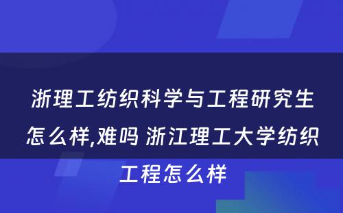 浙理工纺织科学与工程研究生怎么样,难吗 浙江理工大学纺织工程怎么样