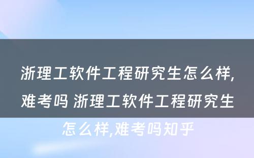 浙理工软件工程研究生怎么样,难考吗 浙理工软件工程研究生怎么样,难考吗知乎