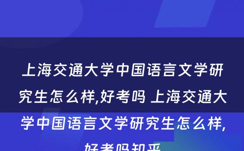 上海交通大学中国语言文学研究生怎么样,好考吗 上海交通大学中国语言文学研究生怎么样,好考吗知乎