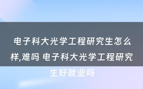 电子科大光学工程研究生怎么样,难吗 电子科大光学工程研究生好就业吗