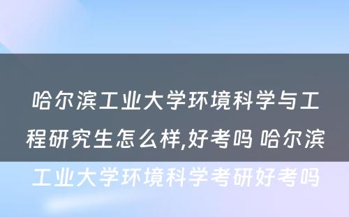 哈尔滨工业大学环境科学与工程研究生怎么样,好考吗 哈尔滨工业大学环境科学考研好考吗