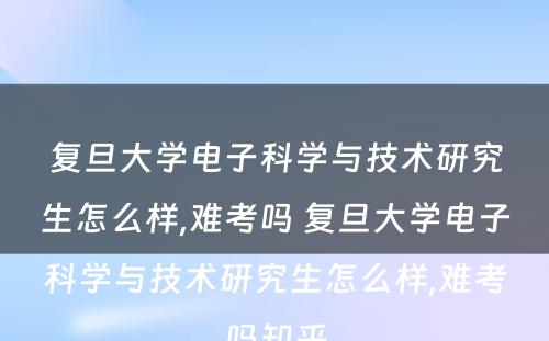 复旦大学电子科学与技术研究生怎么样,难考吗 复旦大学电子科学与技术研究生怎么样,难考吗知乎