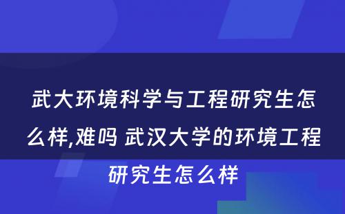 武大环境科学与工程研究生怎么样,难吗 武汉大学的环境工程研究生怎么样