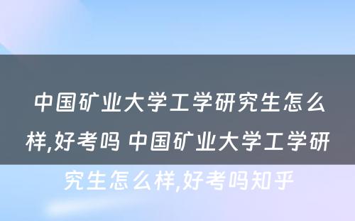 中国矿业大学工学研究生怎么样,好考吗 中国矿业大学工学研究生怎么样,好考吗知乎