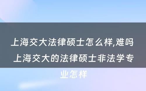 上海交大法律硕士怎么样,难吗 上海交大的法律硕士非法学专业怎样