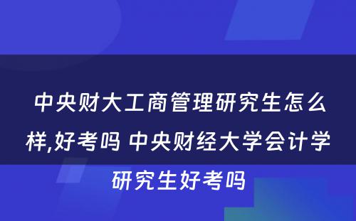 中央财大工商管理研究生怎么样,好考吗 中央财经大学会计学研究生好考吗