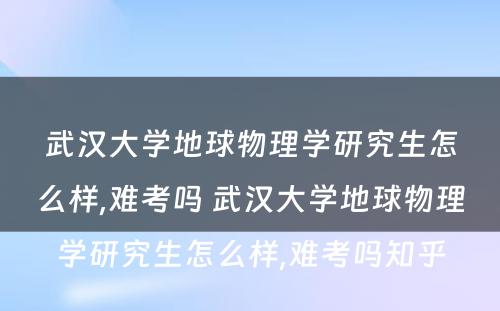 武汉大学地球物理学研究生怎么样,难考吗 武汉大学地球物理学研究生怎么样,难考吗知乎