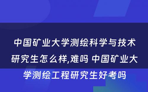 中国矿业大学测绘科学与技术研究生怎么样,难吗 中国矿业大学测绘工程研究生好考吗