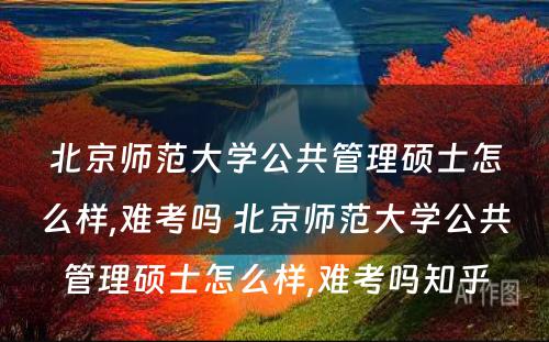 北京师范大学公共管理硕士怎么样,难考吗 北京师范大学公共管理硕士怎么样,难考吗知乎