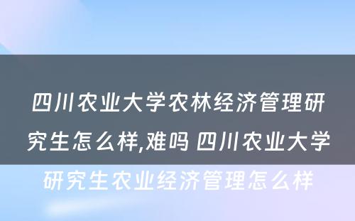 四川农业大学农林经济管理研究生怎么样,难吗 四川农业大学研究生农业经济管理怎么样