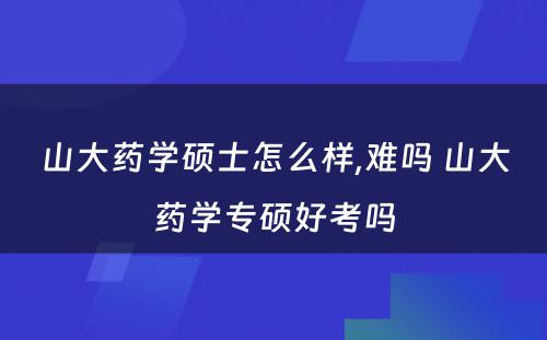 山大药学硕士怎么样,难吗 山大药学专硕好考吗