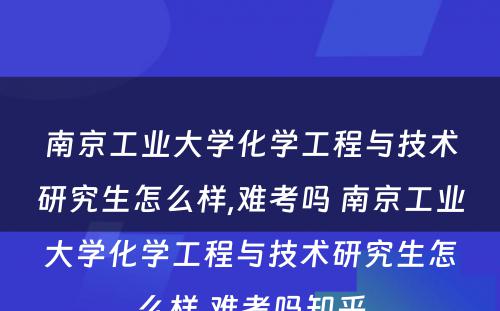 南京工业大学化学工程与技术研究生怎么样,难考吗 南京工业大学化学工程与技术研究生怎么样,难考吗知乎