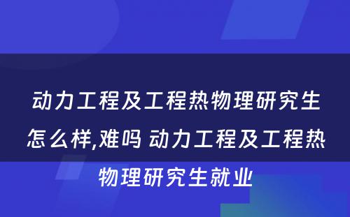 动力工程及工程热物理研究生怎么样,难吗 动力工程及工程热物理研究生就业