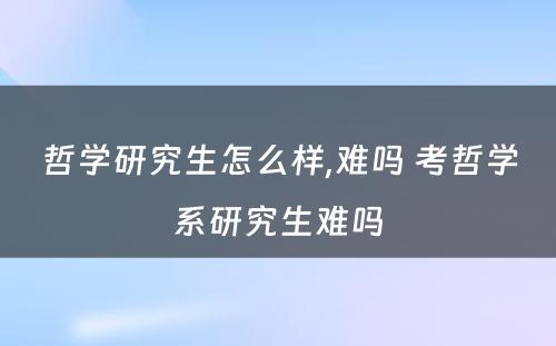 哲学研究生怎么样,难吗 考哲学系研究生难吗