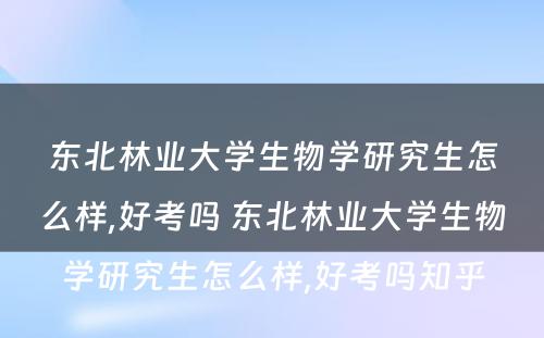 东北林业大学生物学研究生怎么样,好考吗 东北林业大学生物学研究生怎么样,好考吗知乎