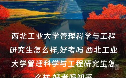 西北工业大学管理科学与工程研究生怎么样,好考吗 西北工业大学管理科学与工程研究生怎么样,好考吗知乎