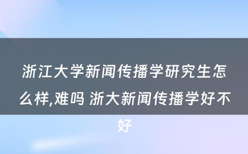 浙江大学新闻传播学研究生怎么样,难吗 浙大新闻传播学好不好