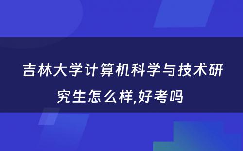 吉林大学计算机科学与技术研究生怎么样,好考吗 