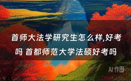 首师大法学研究生怎么样,好考吗 首都师范大学法硕好考吗