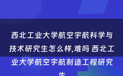 西北工业大学航空宇航科学与技术研究生怎么样,难吗 西北工业大学航空宇航制造工程研究生