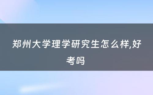 郑州大学理学研究生怎么样,好考吗 