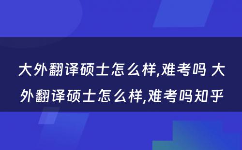 大外翻译硕士怎么样,难考吗 大外翻译硕士怎么样,难考吗知乎