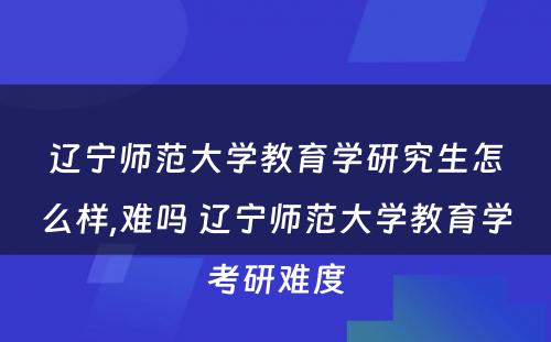 辽宁师范大学教育学研究生怎么样,难吗 辽宁师范大学教育学考研难度