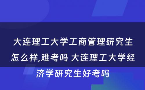 大连理工大学工商管理研究生怎么样,难考吗 大连理工大学经济学研究生好考吗