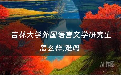 吉林大学外国语言文学研究生怎么样,难吗 