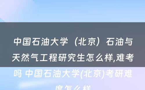 中国石油大学（北京）石油与天然气工程研究生怎么样,难考吗 中国石油大学(北京)考研难度怎么样