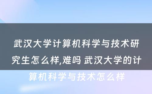 武汉大学计算机科学与技术研究生怎么样,难吗 武汉大学的计算机科学与技术怎么样