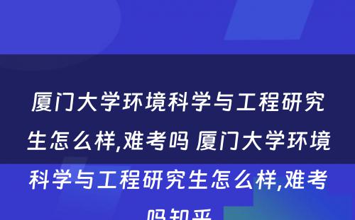 厦门大学环境科学与工程研究生怎么样,难考吗 厦门大学环境科学与工程研究生怎么样,难考吗知乎