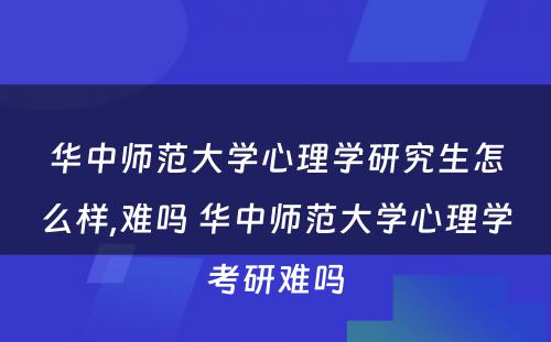 华中师范大学心理学研究生怎么样,难吗 华中师范大学心理学考研难吗