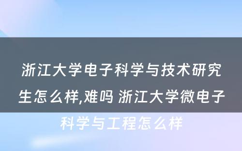 浙江大学电子科学与技术研究生怎么样,难吗 浙江大学微电子科学与工程怎么样