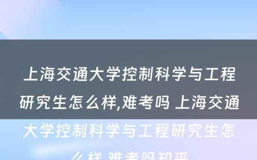 上海交通大学控制科学与工程研究生怎么样,难考吗 上海交通大学控制科学与工程研究生怎么样,难考吗知乎