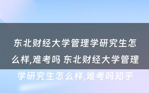 东北财经大学管理学研究生怎么样,难考吗 东北财经大学管理学研究生怎么样,难考吗知乎