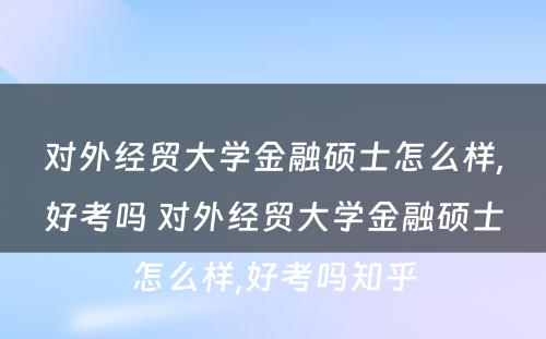 对外经贸大学金融硕士怎么样,好考吗 对外经贸大学金融硕士怎么样,好考吗知乎