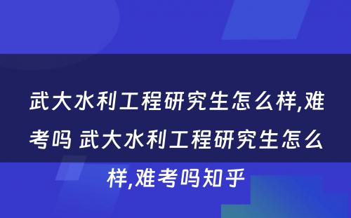 武大水利工程研究生怎么样,难考吗 武大水利工程研究生怎么样,难考吗知乎