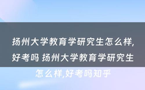 扬州大学教育学研究生怎么样,好考吗 扬州大学教育学研究生怎么样,好考吗知乎