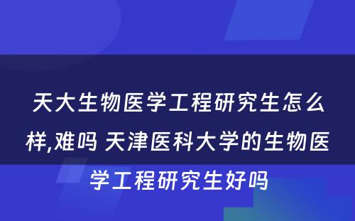 天大生物医学工程研究生怎么样,难吗 天津医科大学的生物医学工程研究生好吗