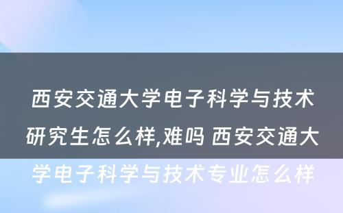 西安交通大学电子科学与技术研究生怎么样,难吗 西安交通大学电子科学与技术专业怎么样