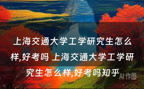 上海交通大学工学研究生怎么样,好考吗 上海交通大学工学研究生怎么样,好考吗知乎