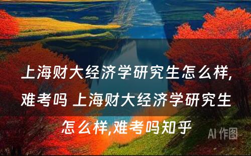 上海财大经济学研究生怎么样,难考吗 上海财大经济学研究生怎么样,难考吗知乎