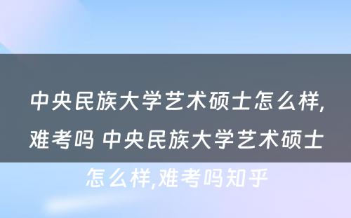 中央民族大学艺术硕士怎么样,难考吗 中央民族大学艺术硕士怎么样,难考吗知乎